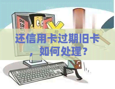 还信用卡过期旧卡，如何处理？