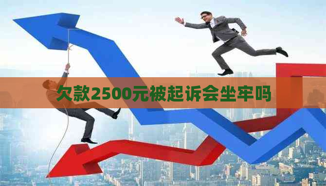 欠款2500元被起诉会坐牢吗