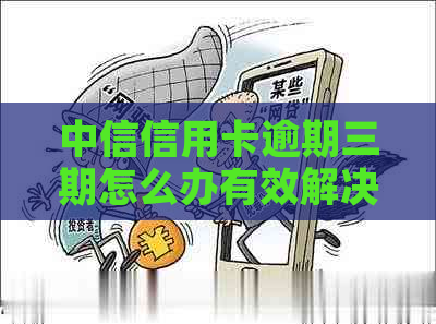 中信信用卡逾期三期怎么办有效解决方法