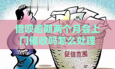 借呗逾期两个月会上门吗怎么处理