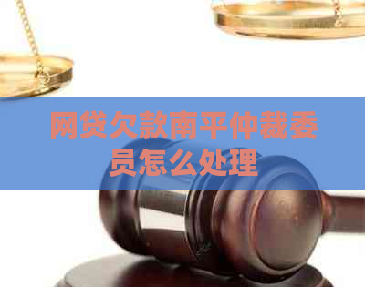 网贷欠款南平仲裁委员怎么处理