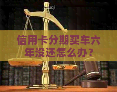 信用卡分期买车六年没还怎么办？