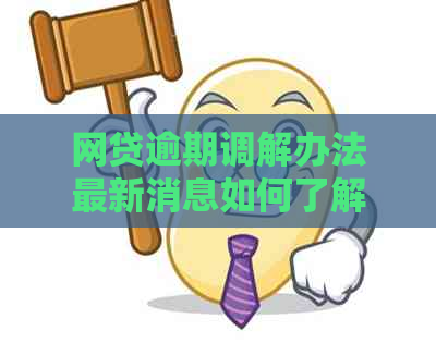 网贷逾期调解办法最新消息如何了解