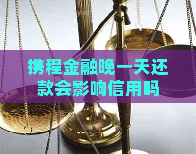 携程金融晚一天还款会影响信用吗