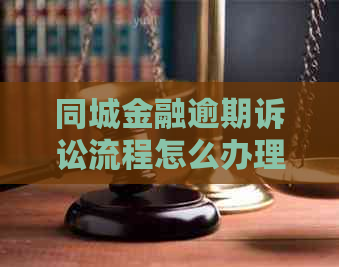 同城金融逾期诉讼流程怎么办理