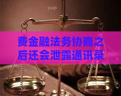 费金融法务协商之后还会泄露通讯录吗