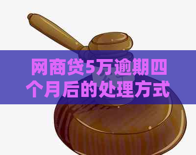 网商贷5万逾期四个月后的处理方式及后果