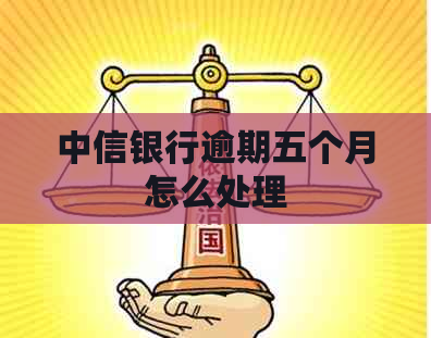 中信银行逾期五个月怎么处理