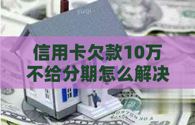 信用卡欠款10万不给分期怎么解决