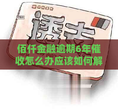 佰仟金融逾期6年怎么办应该如何解决