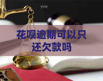 花呗逾期可以只还欠款吗