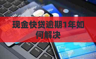 现金快贷逾期1年如何解决