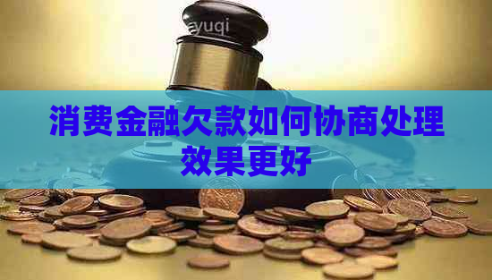 消费金融欠款如何协商处理效果更好