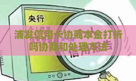 浦发信用卡协商本金打折吗协商和处理方法