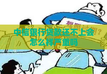 中信银行贷款还不上会怎么样严重吗