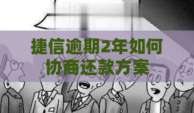 捷信逾期2年如何协商还款方案