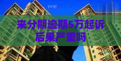 来分期逾期5万起诉后果严重吗