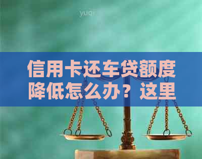 信用卡还车贷额度降低怎么办？这里有全面解决方案！