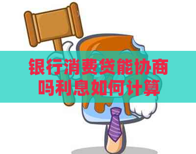 银行消费贷能协商吗利息如何计算