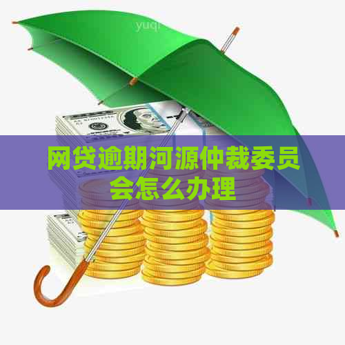 网贷逾期河源仲裁委员会怎么办理