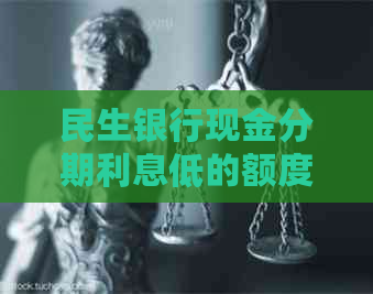 民生银行现金分期利息低的额度和条件是什么