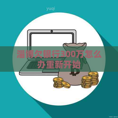 淄博欠银行300万怎么办重新开始