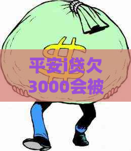 平安i贷欠3000会被起诉吗