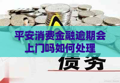 平安消费金融逾期会上门吗如何处理