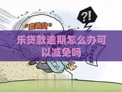 乐贷款逾期怎么办可以减免吗