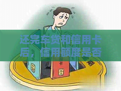 还完车贷和信用卡后，信用额度是否恢复以及后续使用注意事项