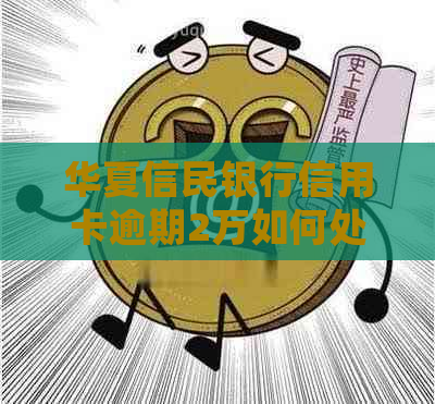 华夏信民银行信用卡逾期2万如何处理