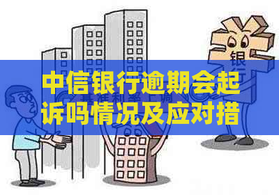 中信银行逾期会起诉吗情况及应对措施