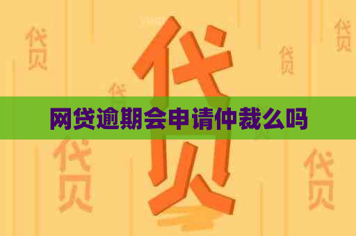 网贷逾期会申请仲裁么吗