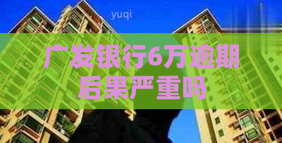 广发银行6万逾期后果严重吗