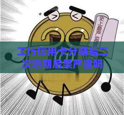 工行信用卡分期后二次逾期后果严重吗