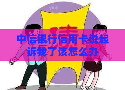 中信银行信用卡说起诉我了该怎么办