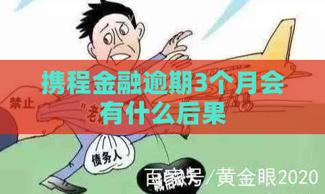 携程金融逾期3个月会有什么后果