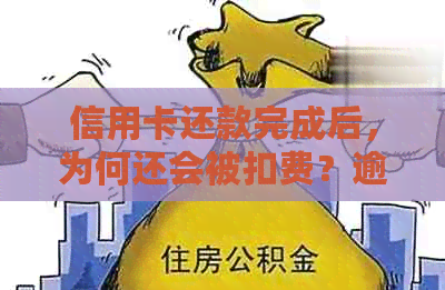 信用卡还款完成后，为何还会被扣费？逾期还款会产生什么影响？怎么解决？