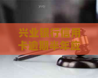 兴业银行信用卡逾期半年应该怎么处理