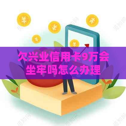 欠兴业信用卡9万会坐牢吗怎么办理