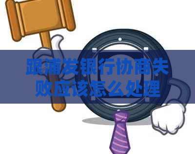 跟浦发银行协商失败应该怎么处理