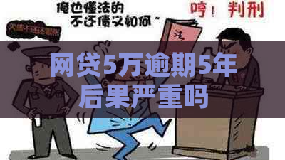 网贷5万逾期5年后果严重吗