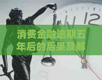 消费金融逾期五年后的后果及解决方法