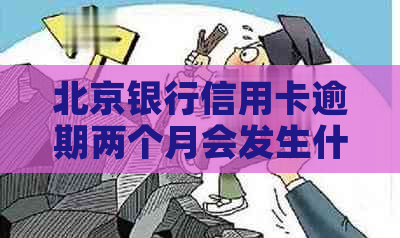 北京银行信用卡逾期两个月会发生什么