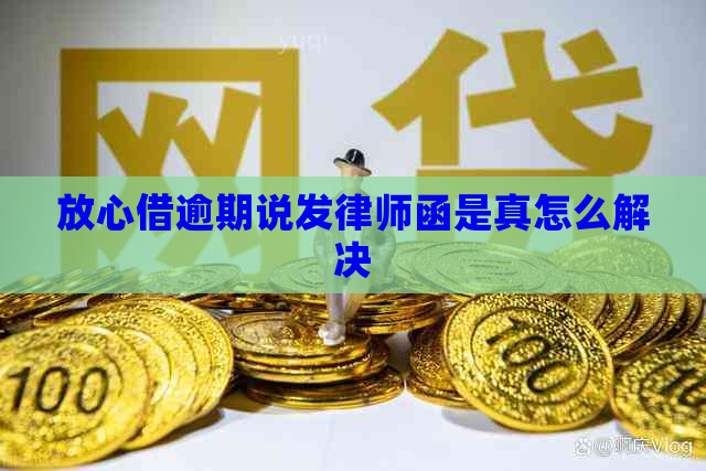 放心借逾期说发律师函是真怎么解决