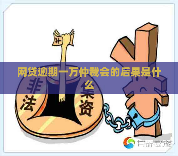 网贷逾期一万仲裁会的后果是什么