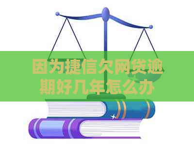 因为捷信欠网贷逾期好几年怎么办