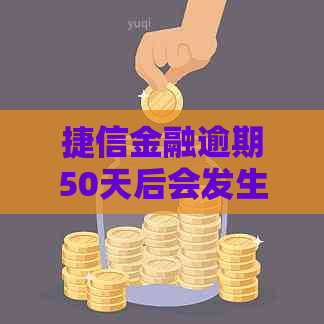 捷信金融逾期50天后会发生什么情况