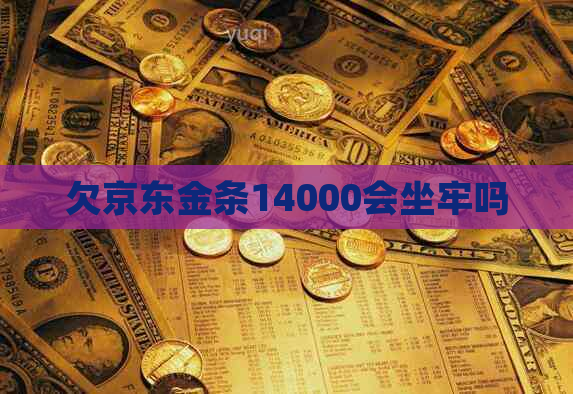 欠京东金条14000会坐牢吗