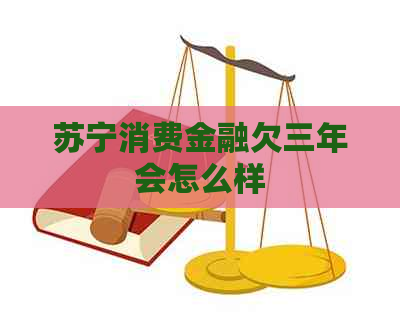 苏宁消费金融欠三年会怎么样